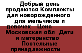 Добрый день продаются Комплекты для новорожденного  для мальчиков и девочек › Цена ­ 1 350 - Московская обл. Дети и материнство » Постельные принадлежности   . Московская обл.